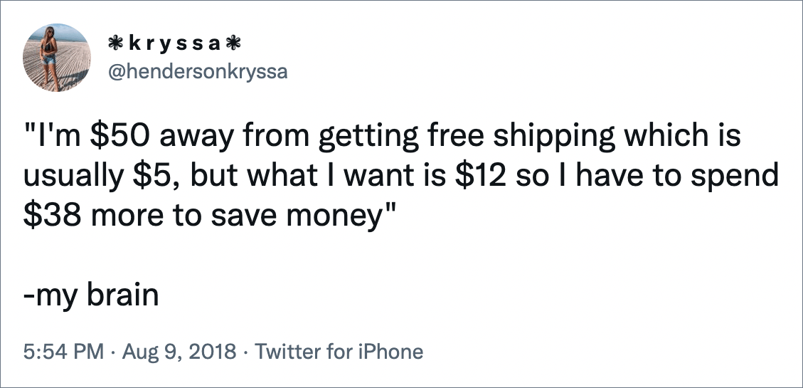 "I'm $50 away from getting free shipping which is usually $5, but what I want is $12 so I have to spend $38 more to save money" -my brain