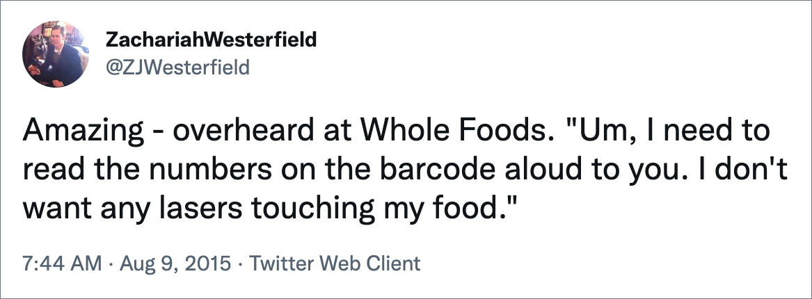 Amazing - overheard at Whole Foods. "Um, I need to read the numbers on the barcode aloud to you. I don't want any lasers touching my food."