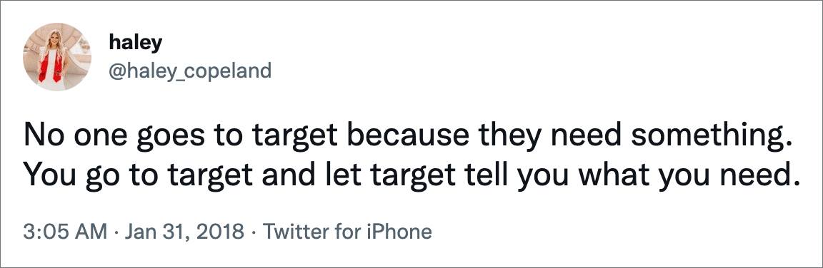 No one goes to target because they need something. You go to target and let target tell you what you need.