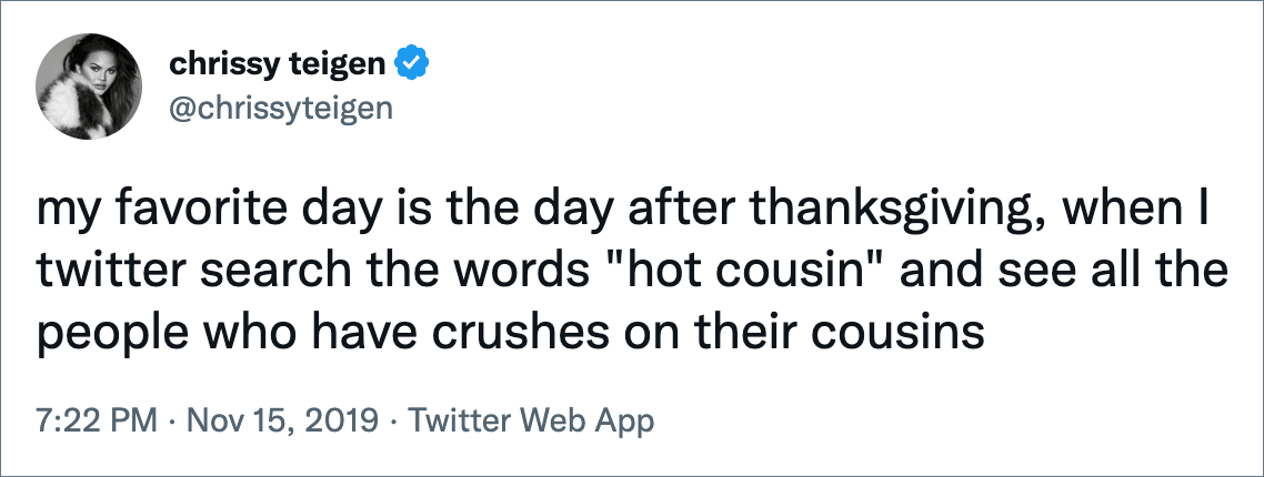 my favorite day is the day after thanksgiving, when I twitter search the words "hot cousin" and see all the people who have crushes on their cousins