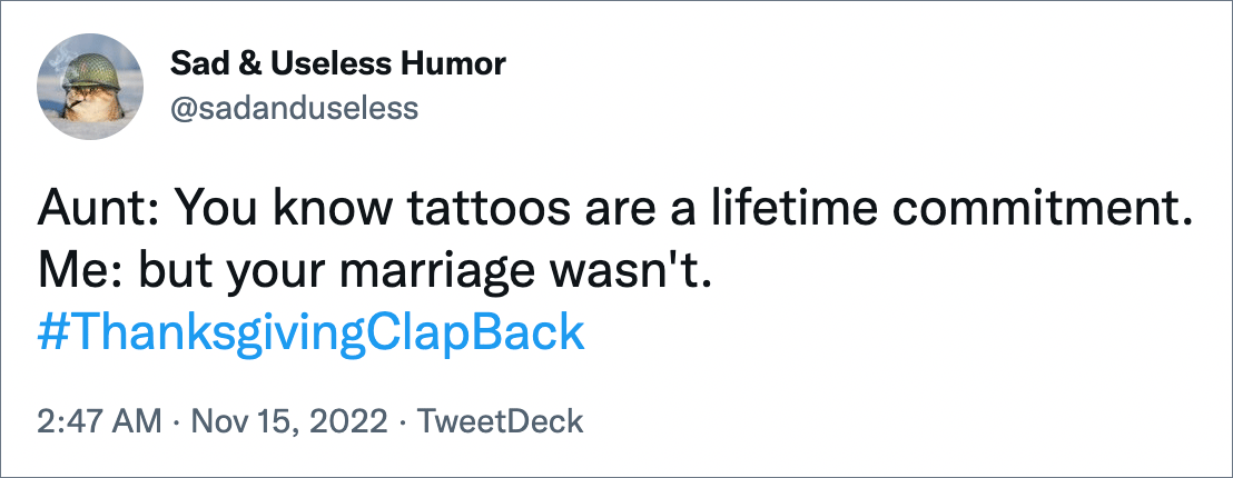 Aunt: You know tattoos are a lifetime commitment. Me: but your marriage wasn't.