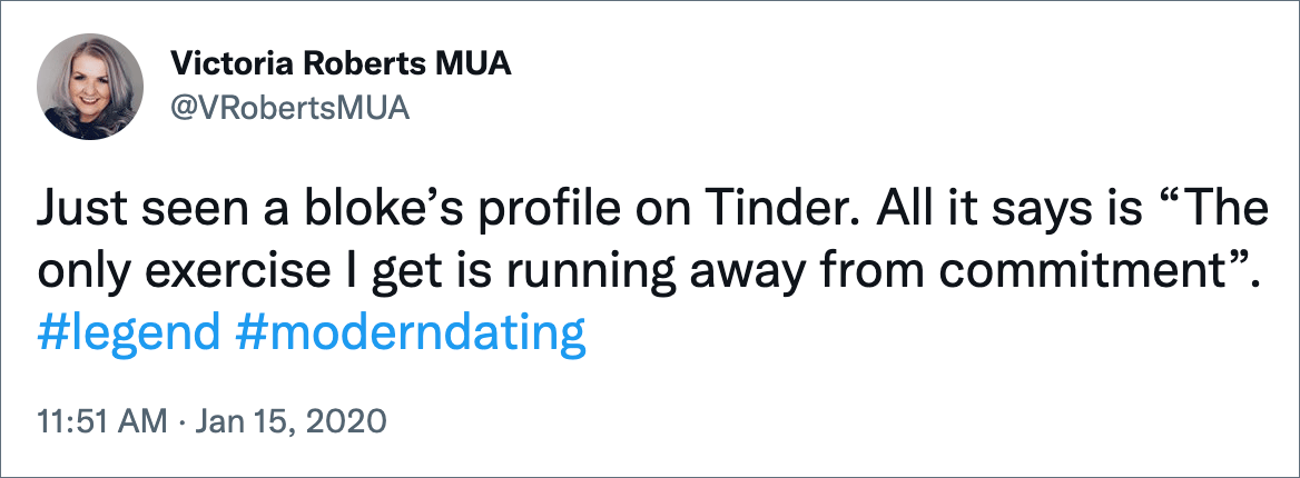 Just seen a bloke’s profile on Tinder. All it says is “The only exercise I get is running away from commitment”.