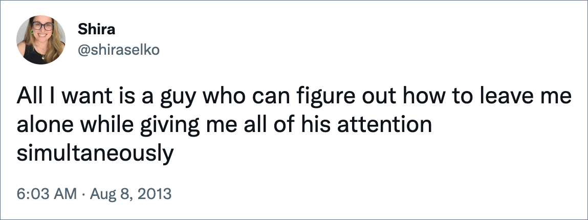 All I want is a guy who can figure out how to leave me alone while giving me all of his attention simultaneously