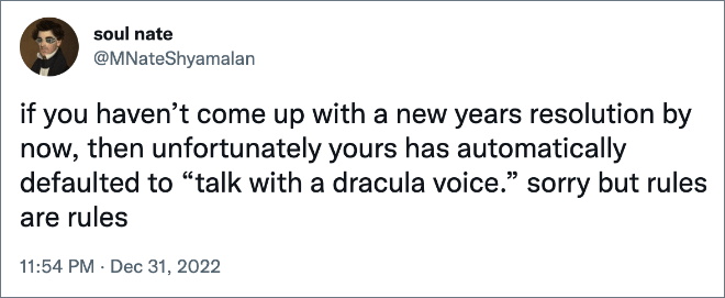 if you haven’t come up with a new years resolution by now, then unfortunately yours has automatically defaulted to “talk with a dracula voice.” sorry but rules are rules