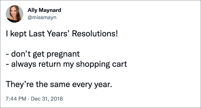 I kept Last Years’ Resolutions! - don’t get pregnant - always return my shopping cart They’re the same every year.