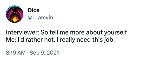 Interviewer: So tell me more about yourself Me: I'd rather not. I really need this job.