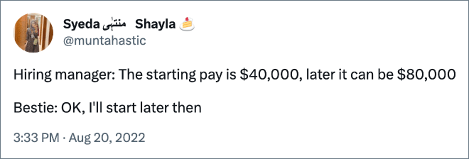 Hiring manager: The starting pay is $40,000, later it can be $80,000 Bestie: OK, I'll start later then