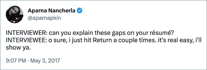 INTERVIEWER: can you explain these gaps on your résumé? INTERVIEWEE: o sure, i just hit Return a couple times. it's real easy, i'll show ya.