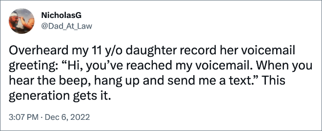 Overheard my 11 y/o daughter record her voicemail greeting: “Hi, you’ve reached my voicemail. When you hear the beep, hang up and send me a text.” This generation gets it.
