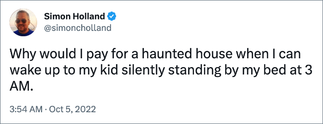Why would I pay for a haunted house when I can wake up to my kid silently standing by my bed at 3 AM.