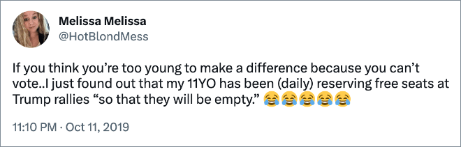 If you think you’re too young to make a difference because you can’t vote..I just found out that my 11YO has been (daily) reserving free seats at Trump rallies “so that they will be empty.”