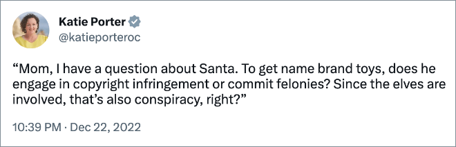 “Mom, I have a question about Santa. To get name brand toys, does he engage in copyright infringement or commit felonies? Since the elves are involved, that’s also conspiracy, right?”