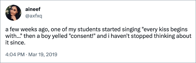 a few weeks ago, one of my students started singing "every kiss begins with..." then a boy yelled "consent!" and i haven't stopped thinking about it since.