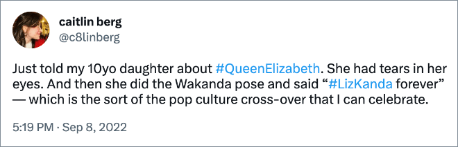 Just told my 10yo daughter about #QueenElizabeth. She had tears in her eyes. And then she did the Wakanda pose and said “#LizKanda forever” — which is the sort of the pop culture cross-over that I can celebrate.