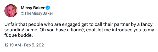 Unfair that people who are engaged get to call their partner by a fancy sounding name. Oh you have a fiancé, cool, let me introduce you to my füque buddè.