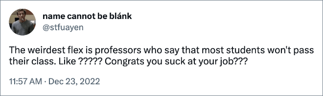 The weirdest flex is professors who say that most students won't pass their class. Like ????? Congrats you suck at your job???