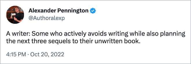 A writer: Some who actively avoids writing while also planning the next three sequels to their unwritten book.