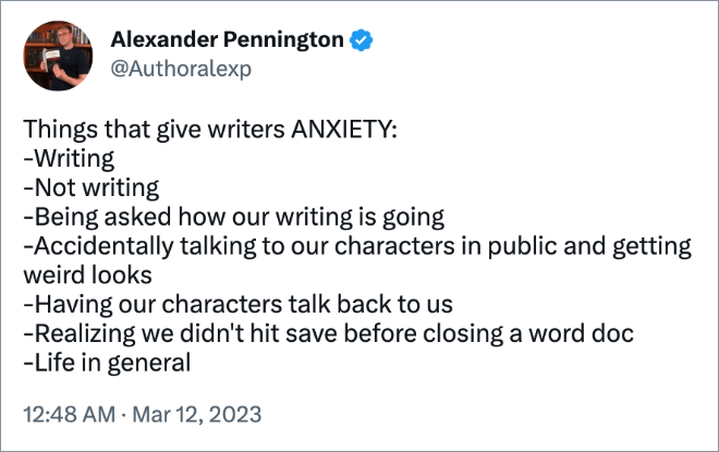 Things that give writers ANXIETY: -Writing -Not writing -Being asked how our writing is going -Accidentally talking to our characters in public and getting weird looks -Having our characters talk back to us -Realizing we didn't hit save before closing a word doc -Life in general