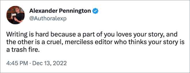 Writing is hard because a part of you loves your story, and the other is a cruel, merciless editor who thinks your story is a trash fire.