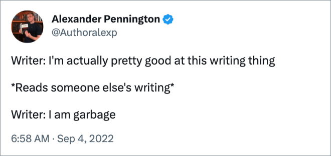 Writer: I'm actually pretty good at this writing thing *Reads someone else's writing* Writer: I am garbage