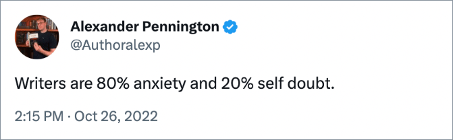 Writers are 80% anxiety and 20% self doubt.