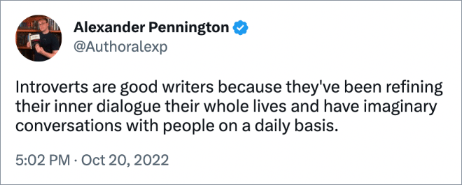 Introverts are good writers because they've been refining their inner dialogue their whole lives and have imaginary conversations with people on a daily basis.