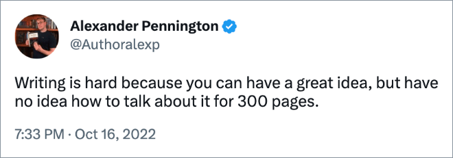 Writing is hard because you can have a great idea, but have no idea how to talk about it for 300 pages.