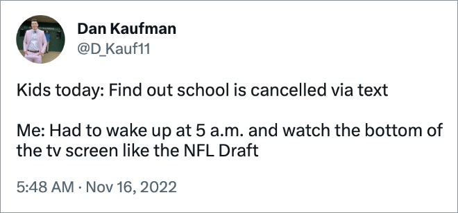 Kids today: Find out school is cancelled via text Me: Had to wake up at 5 a.m. and watch the bottom of the tv screen like the NFL Draft
