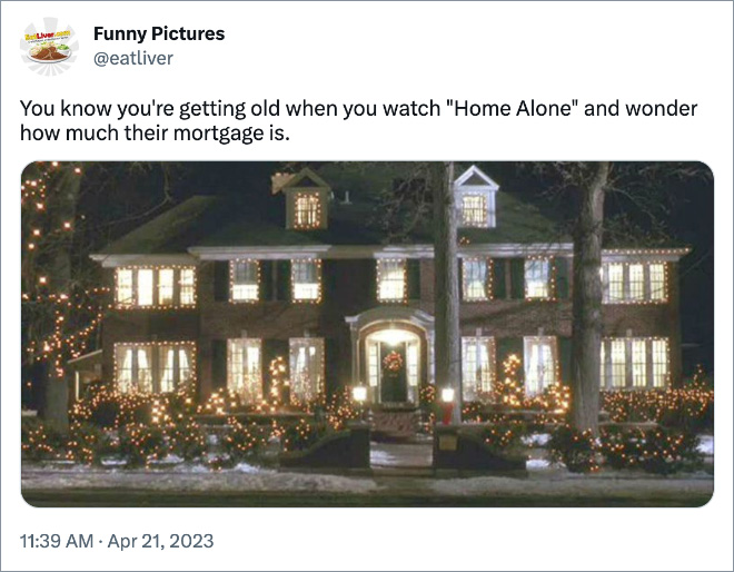 You know you're getting old when you watch "Home Alone" and wonder how much their mortgage is.