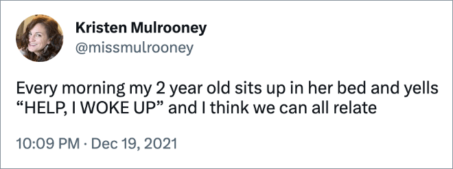 Every morning my 2 year old sits up in her bed and yells “HELP, I WOKE UP” and I think we can all relate