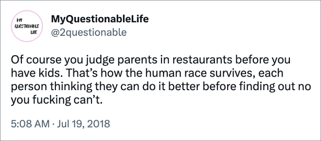 Of course you judge parents in restaurants before you have kids. That’s how the human race survives, each person thinking they can do it better before finding out no you fucking can’t.