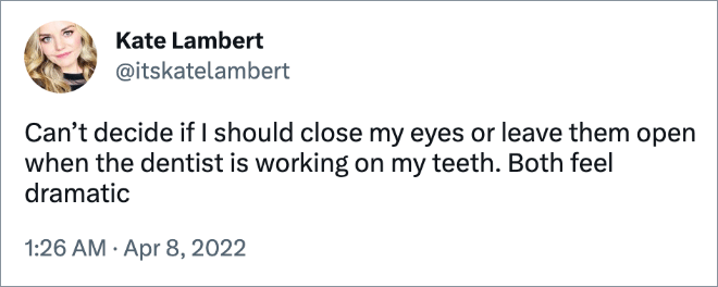 Can’t decide if I should close my eyes or leave them open when the dentist is working on my teeth. Both feel dramatic