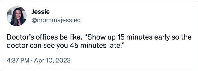 Doctor’s offices be like, “Show up 15 minutes early so the doctor can see you 45 minutes late.”