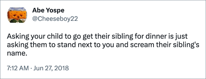 Asking your child to go get their sibling for dinner is just asking them to stand next to you and scream their sibling's name.