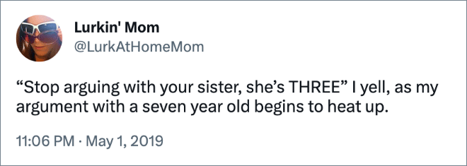 “Stop arguing with your sister, she’s THREE” I yell, as my argument with a seven year old begins to heat up.