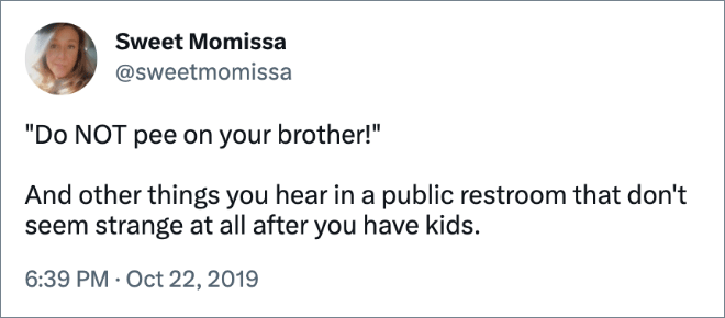 "Do NOT pee on your brother!" And other things you hear in a public restroom that don't seem strange at all after you have kids.