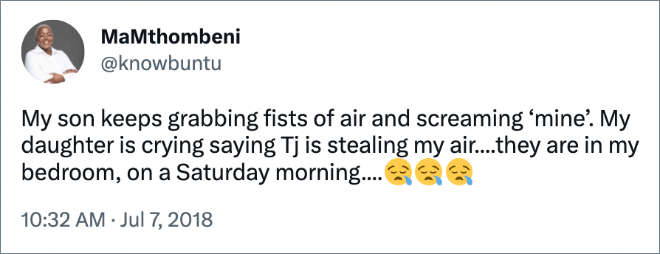 My son keeps grabbing fists of air and screaming ‘mine’. My daughter is crying saying Tj is stealing my air....they are in my bedroom, on a Saturday morning