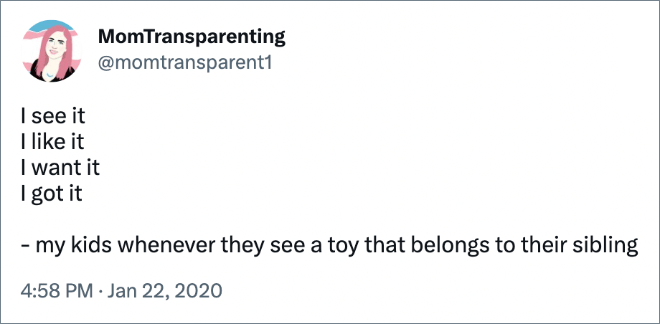 I see it I like it I want it I got it - my kids whenever they see a toy that belongs to their sibling