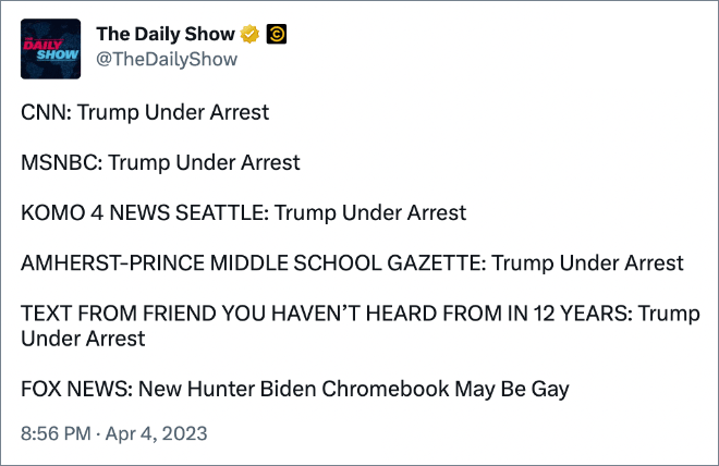 CNN: Trump Under Arrest MSNBC: Trump Under Arrest KOMO 4 NEWS SEATTLE: Trump Under Arrest AMHERST-PRINCE MIDDLE SCHOOL GAZETTE: Trump Under Arrest TEXT FROM FRIEND YOU HAVEN’T HEARD FROM IN 12 YEARS: Trump Under Arrest FOX NEWS: New Hunter Biden Chromebook May Be Gay