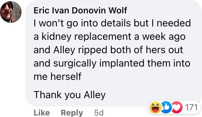 I won't go into details but I needed a kidney replacement a week ago and Alley ripped both of hers out and surgically implanted them into me herself Thank you Alley