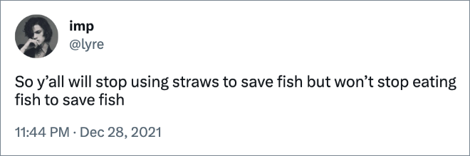 So y’all will stop using straws to save fish but won’t stop eating fish to save fish