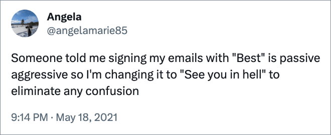 Someone told me signing my emails with "Best" is passive aggressive so I'm changing it to "See you in hell" to eliminate any confusion