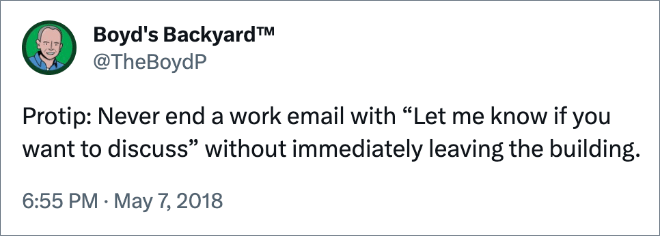 Protip: Never end a work email with “Let me know if you want to discuss” without immediately leaving the building.