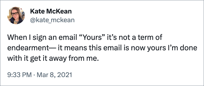 When I sign an email “Yours” it’s not a term of endearment— it means this email is now yours I’m done with it get it away from me.
