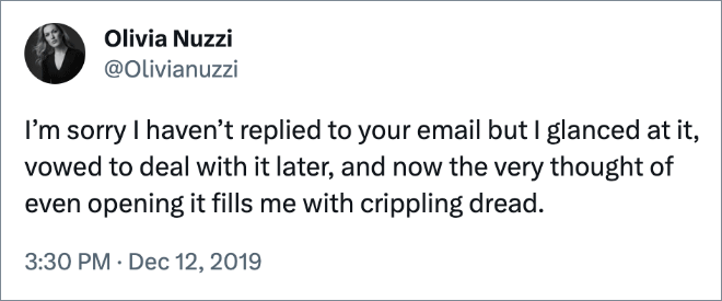 I’m sorry I haven’t replied to your email but I glanced at it, vowed to deal with it later, and now the very thought of even opening it fills me with crippling dread.