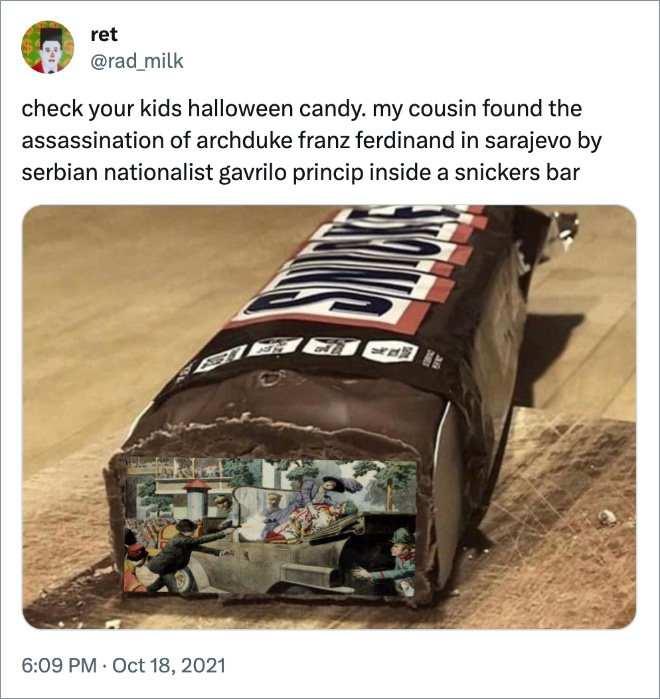 check your kids halloween candy. my cousin found the assassination of archduke franz ferdinand in sarajevo by serbian nationalist gavrilo princip inside a snickers bar