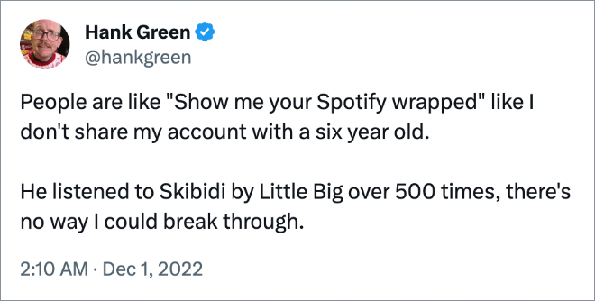 People are like "Show me your Spotify wrapped" like I don't share my account with a six year old. He listened to Skibidi by Little Big over 500 times, there's no way I could break through.