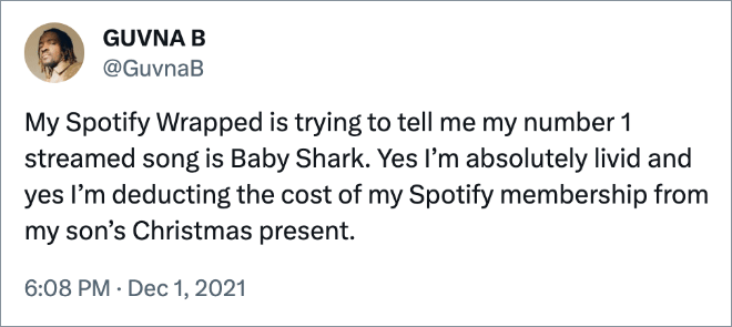 My Spotify Wrapped is trying to tell me my number 1 streamed song is Baby Shark. Yes I’m absolutely livid and yes I’m deducting the cost of my Spotify membership from my son’s Christmas present.