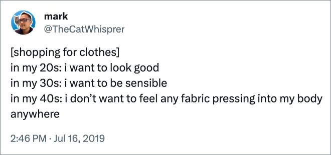 [shopping for clothes]in my 20s: i want to look good in my 30s: i want to be sensible in my 40s: i don’t want to feel any fabric pressing into my body anywhere
