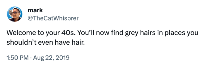 Welcome to your 40s. You’ll now find grey hairs in places you shouldn’t even have hair.